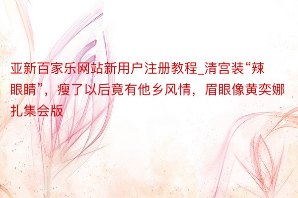 亚新百家乐网站新用户注册教程_清宫装“辣眼睛”，瘦了以后竟有他乡风情，眉眼像黄奕娜扎集会版