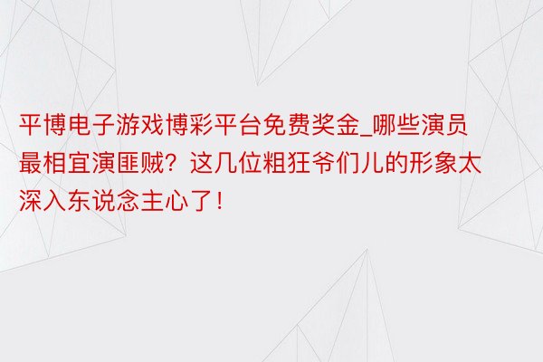 平博电子游戏博彩平台免费奖金_哪些演员最相宜演匪贼？这几位粗狂爷们儿的形象太深入东说念主心了！