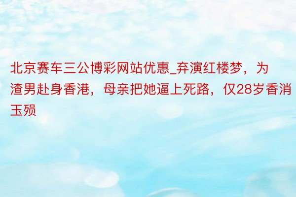 北京赛车三公博彩网站优惠_弃演红楼梦，为渣男赴身香港，母亲把她逼上死路，仅28岁香消玉殒