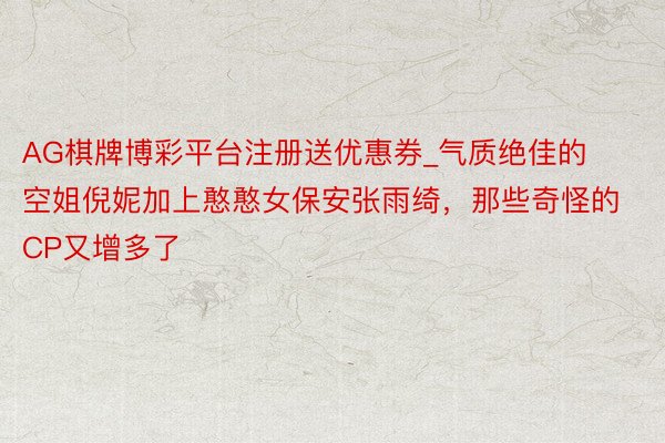 AG棋牌博彩平台注册送优惠券_气质绝佳的空姐倪妮加上憨憨女保安张雨绮，那些奇怪的CP又增多了