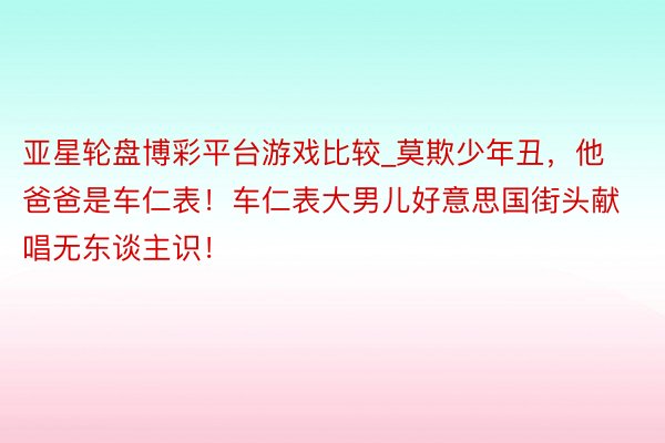 亚星轮盘博彩平台游戏比较_莫欺少年丑，他爸爸是车仁表！车仁表大男儿好意思国街头献唱无东谈主识！