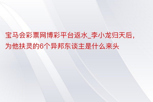 宝马会彩票网博彩平台返水_李小龙归天后，为他扶灵的6个异邦东谈主是什么来头