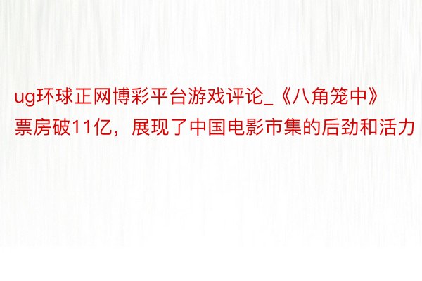 ug环球正网博彩平台游戏评论_《八角笼中》票房破11亿，展现了中国电影市集的后劲和活力