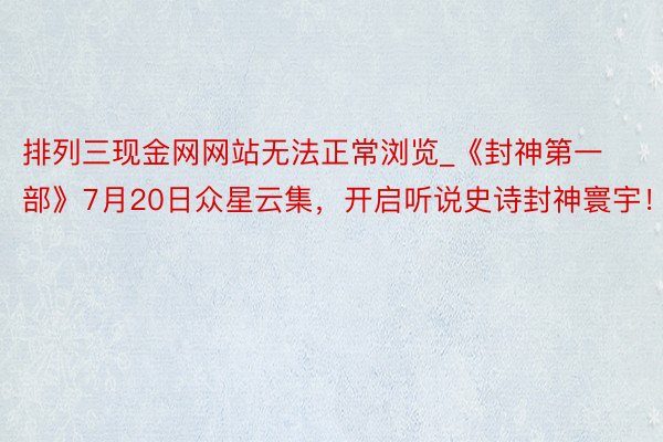 排列三现金网网站无法正常浏览_《封神第一部》7月20日众星云集，开启听说史诗封神寰宇！