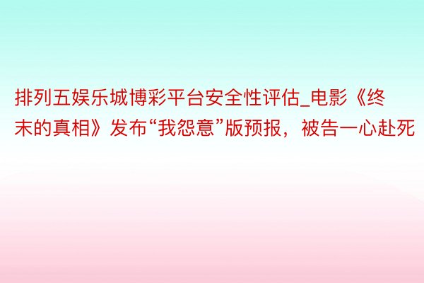 排列五娱乐城博彩平台安全性评估_电影《终末的真相》发布“我怨意”版预报,被告一心赴死