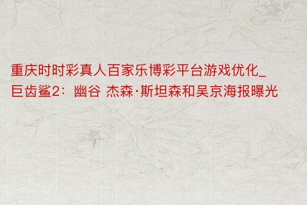 重庆时时彩真人百家乐博彩平台游戏优化_巨齿鲨2：幽谷 杰森·斯坦森和吴京海报曝光