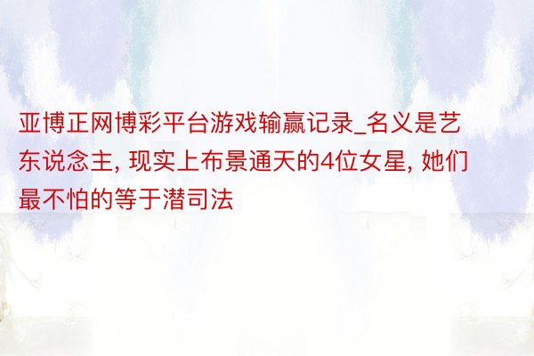 亚博正网博彩平台游戏输赢记录_名义是艺东说念主， 现实上布景通天的4位女星， 她们最不怕的等于潜司法