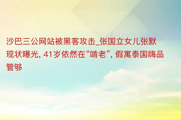 沙巴三公网站被黑客攻击_张国立女儿张默现状曝光， 41岁依然在“啃老”， 假寓泰国嗨品管够
