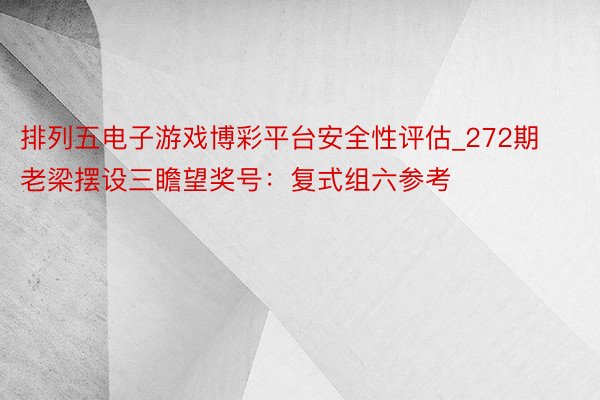 排列五电子游戏博彩平台安全性评估_272期老梁摆设三瞻望奖号：复式组六参考