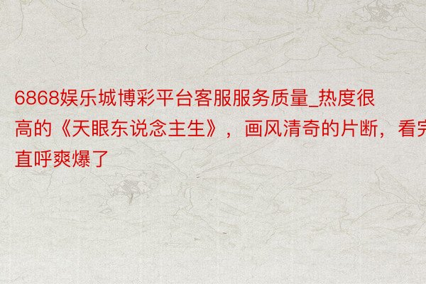 6868娱乐城博彩平台客服服务质量_热度很高的《天眼东说念主生》，画风清奇的片断，看完直呼爽爆了