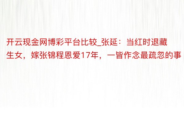开云现金网博彩平台比较_张延：当红时退藏生女，嫁张锦程恩爱17年，一皆作念最疏忽的事
