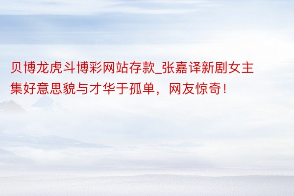 贝博龙虎斗博彩网站存款_张嘉译新剧女主集好意思貌与才华于孤单，网友惊奇！