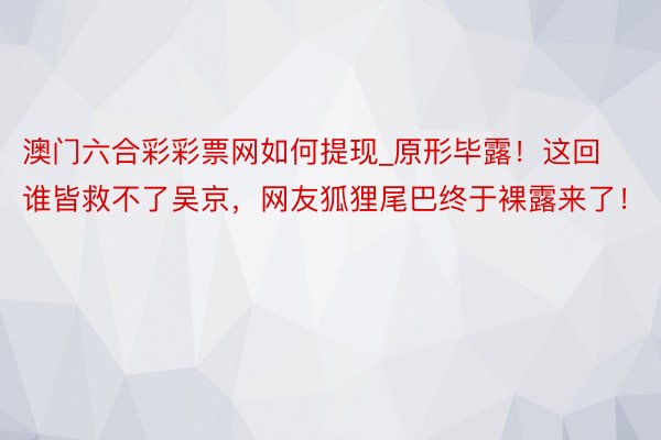 澳门六合彩彩票网如何提现_原形毕露！这回谁皆救不了吴京，网友狐狸尾巴终于裸露来了！