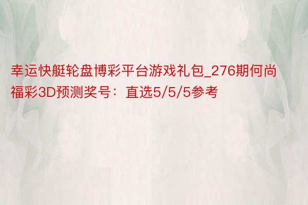 幸运快艇轮盘博彩平台游戏礼包_276期何尚福彩3D预测奖号：直选5/5/5参考