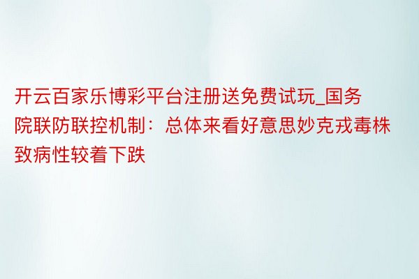 开云百家乐博彩平台注册送免费试玩_国务院联防联控机制：总体来看好意思妙克戎毒株致病性较着下跌