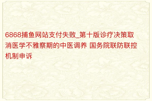 6868捕鱼网站支付失败_第十版诊疗决策取消医学不雅察期的中医调养 国务院联防联控机制申诉