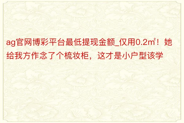 ag官网博彩平台最低提现金额_仅用0.2㎡！她给我方作念了个梳妆柜，这才是小户型该学