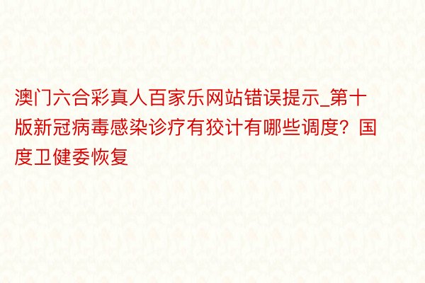 澳门六合彩真人百家乐网站错误提示_第十版新冠病毒感染诊疗有狡计有哪些调度？国度卫健委恢复