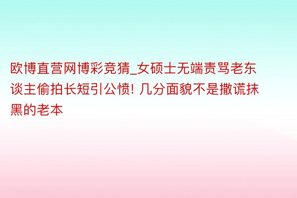 欧博直营网博彩竞猜_女硕士无端责骂老东谈主偷拍长短引公愤! 几分面貌不是撒谎抹黑的老本