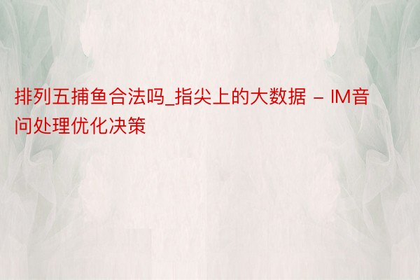 排列五捕鱼合法吗_指尖上的大数据 - IM音问处理优化决策