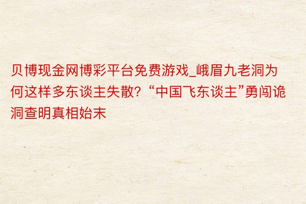 贝博现金网博彩平台免费游戏_峨眉九老洞为何这样多东谈主失散？“中国飞东谈主”勇闯诡洞查明真相始末