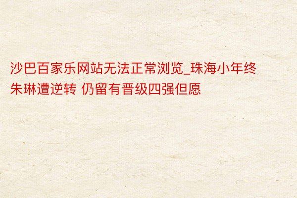 沙巴百家乐网站无法正常浏览_珠海小年终朱琳遭逆转 仍留有晋级四强但愿