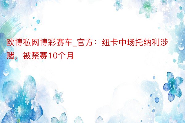 欧博私网博彩赛车_官方：纽卡中场托纳利涉赌，被禁赛10个月