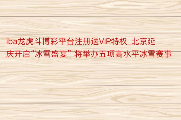 iba龙虎斗博彩平台注册送VIP特权_北京延庆开启“冰雪盛宴” 将举办五项高水平冰雪赛事