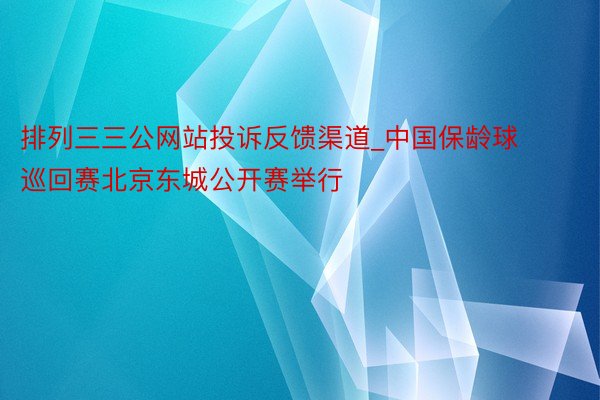 排列三三公网站投诉反馈渠道_中国保龄球巡回赛北京东城公开赛举行