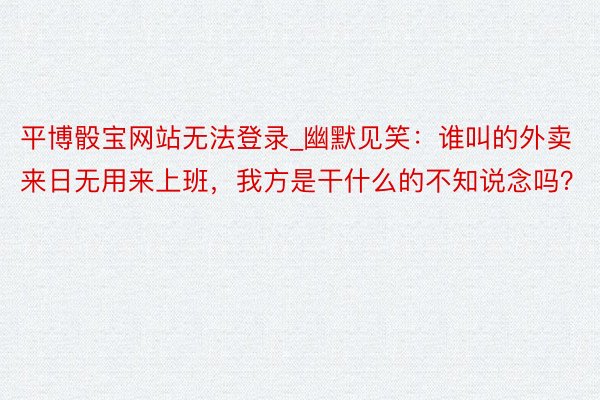 平博骰宝网站无法登录_幽默见笑：谁叫的外卖来日无用来上班，我方是干什么的不知说念吗？