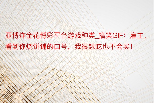 亚博炸金花博彩平台游戏种类_搞笑GIF：雇主，看到你烧饼铺的口号，我很想吃也不会买！