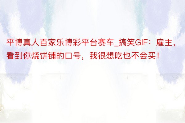 平博真人百家乐博彩平台赛车_搞笑GIF：雇主，看到你烧饼铺的口号，我很想吃也不会买！