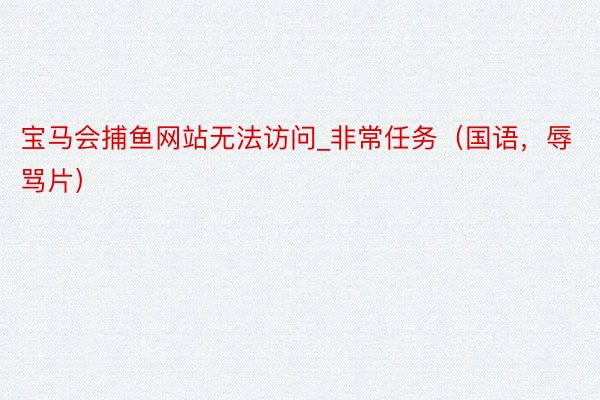 宝马会捕鱼网站无法访问_非常任务(国语,辱骂片)