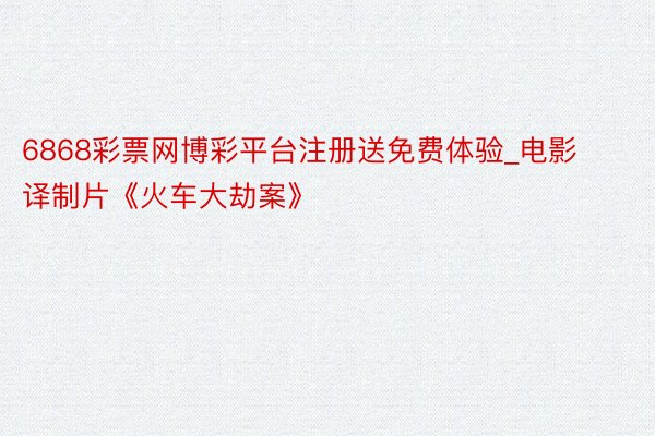 6868彩票网博彩平台注册送免费体验_电影译制片《火车大劫案》