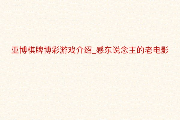 亚博棋牌博彩游戏介绍_感东说念主的老电影
