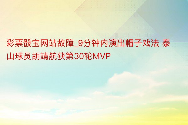 彩票骰宝网站故障_9分钟内演出帽子戏法 泰山球员胡靖航获第30轮MVP