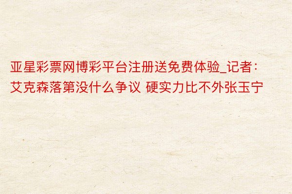 亚星彩票网博彩平台注册送免费体验_记者：艾克森落第没什么争议 硬实力比不外张玉宁