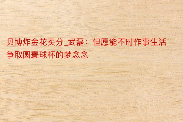 贝博炸金花买分_武磊：但愿能不时作事生活 争取圆寰球杯的梦念念