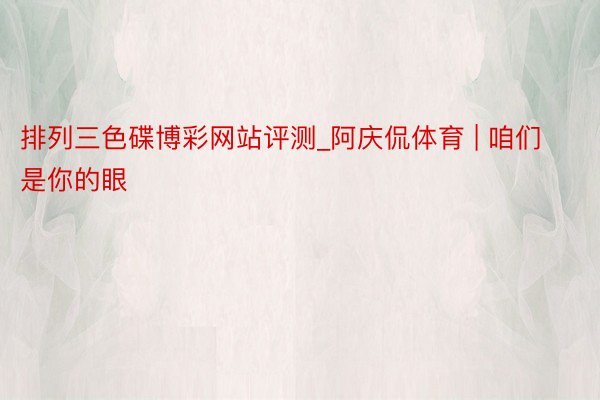 排列三色碟博彩网站评测_阿庆侃体育 | 咱们是你的眼