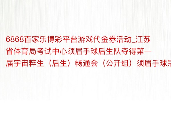6868百家乐博彩平台游戏代金券活动_江苏省体育局考试中心须眉手球后生队夺得第一届宇宙粹生（后生）畅通会（公开组）须眉手球冠军