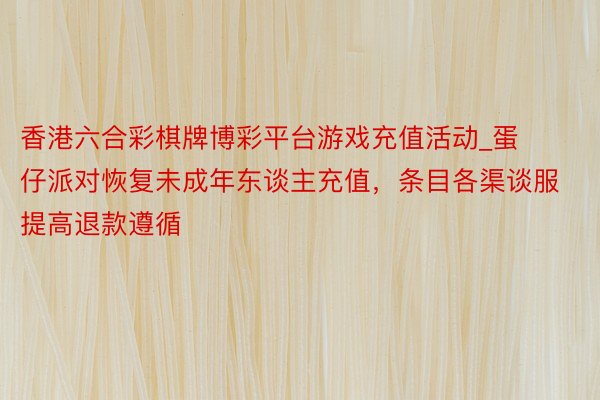 香港六合彩棋牌博彩平台游戏充值活动_蛋仔派对恢复未成年东谈主充值，条目各渠谈服提高退款遵循