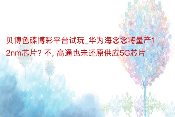 贝博色碟博彩平台试玩_华为海念念将量产12nm芯片? 不, 高通也未还原供应5G芯片