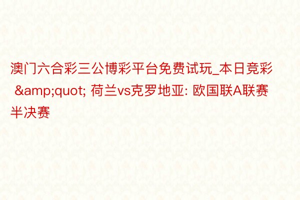 澳门六合彩三公博彩平台免费试玩_本日竞彩 &quot; 荷兰vs克罗地亚: 欧国联A联赛半决赛